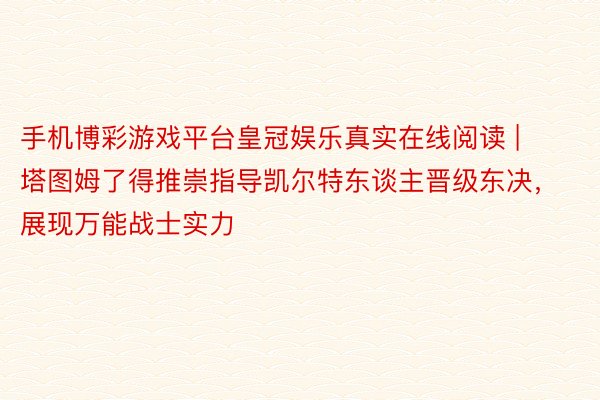 手机博彩游戏平台皇冠娱乐真实在线阅读 | 塔图姆了得推崇指导凯尔特东谈主晋级东决，展现万能战士实力