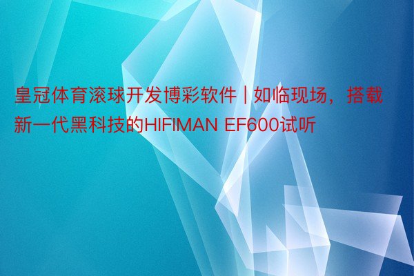 皇冠体育滚球开发博彩软件 | 如临现场，搭载新一代黑科技的HIFIMAN EF600试听