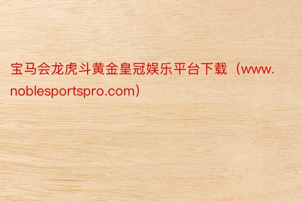宝马会龙虎斗黄金皇冠娱乐平台下载（www.noblesportspro.com）