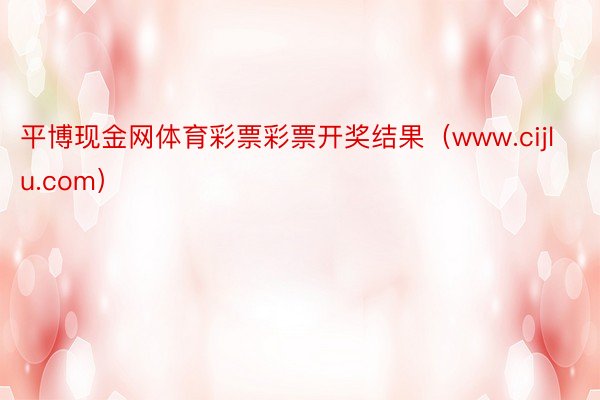 平博现金网体育彩票彩票开奖结果（www.cijlu.com）