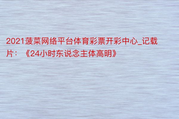 2021菠菜网络平台体育彩票开彩中心_记载片：《24小时东说念主体高明》