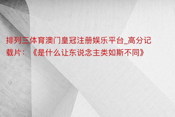 排列三体育澳门皇冠注册娱乐平台_高分记载片：《是什么让东说念主类如斯不同》