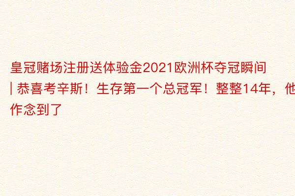 皇冠赌场注册送体验金2021欧洲杯夺冠瞬间 | 恭喜考辛斯！生存第一个总冠军！整整14年，他作念到了