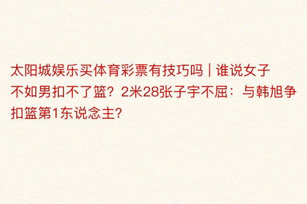 太阳城娱乐买体育彩票有技巧吗 | 谁说女子不如男扣不了篮？2米28张子宇不屈：与韩旭争扣篮第1东说念主？