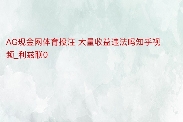 AG现金网体育投注 大量收益违法吗知乎视频_利兹联0