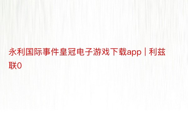 永利国际事件皇冠电子游戏下载app | 利兹联0