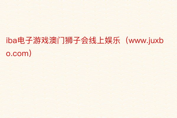iba电子游戏澳门狮子会线上娱乐（www.juxbo.com）