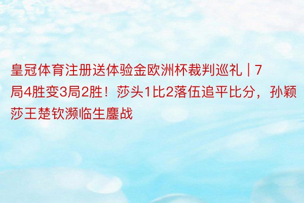 皇冠体育注册送体验金欧洲杯裁判巡礼 | 7局4胜变3局2胜！莎头1比2落伍追平比分，孙颖莎王楚钦濒临生鏖战