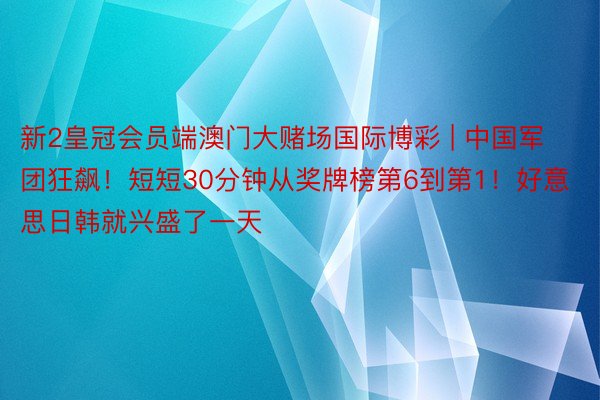 新2皇冠会员端澳门大赌场国际博彩 | 中国军团狂飙！短短30分钟从奖牌榜第6到第1！好意思日韩就兴盛了一天