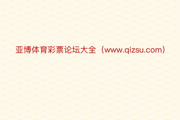 亚博体育彩票论坛大全（www.qizsu.com）