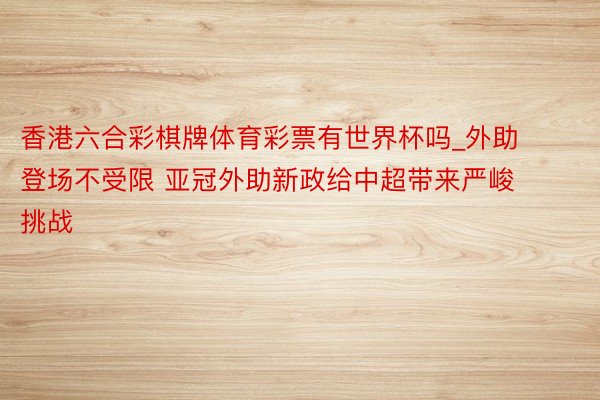 香港六合彩棋牌体育彩票有世界杯吗_外助登场不受限 亚冠外助新政给中超带来严峻挑战