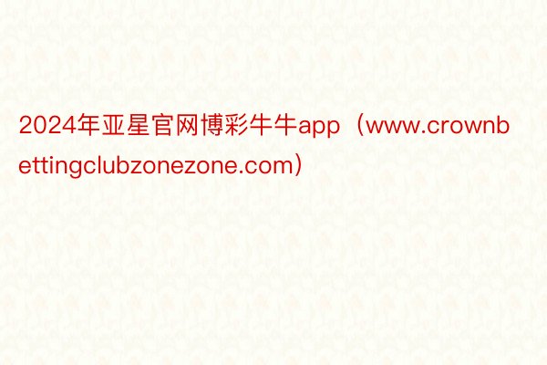 2024年亚星官网博彩牛牛app（www.crownbettingclubzonezone.com）