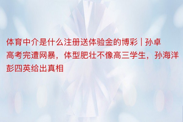 体育中介是什么注册送体验金的博彩 | 孙卓高考完遭网暴，体型肥壮不像高三学生，孙海洋彭四英给出真相