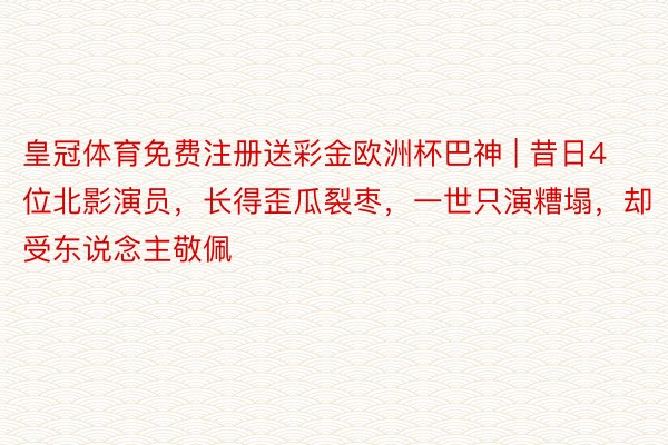 皇冠体育免费注册送彩金欧洲杯巴神 | 昔日4位北影演员，长得歪瓜裂枣，一世只演糟塌，却受东说念主敬佩