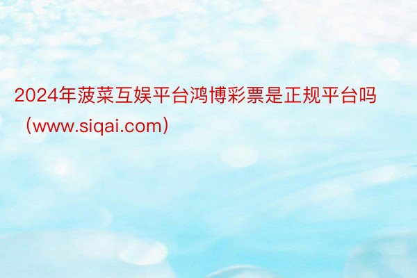 2024年菠菜互娱平台鸿博彩票是正规平台吗（www.siqai.com）