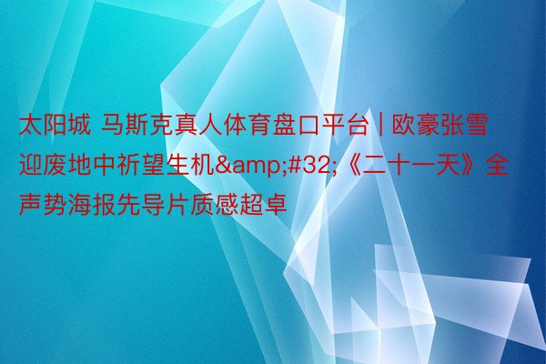 太阳城 马斯克真人体育盘口平台 | 欧豪张雪迎废地中祈望生机&#32;《二十一天》全声势海报先导片质感超卓