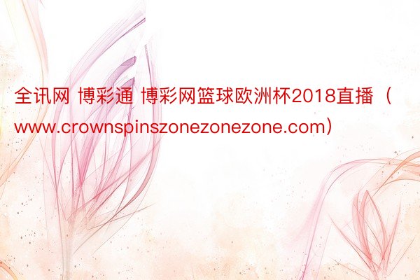 全讯网 博彩通 博彩网篮球欧洲杯2018直播（www.crownspinszonezonezone.com）