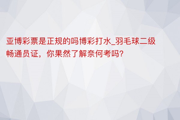 亚博彩票是正规的吗博彩打水_羽毛球二级畅通员证，你果然了解奈何考吗？
