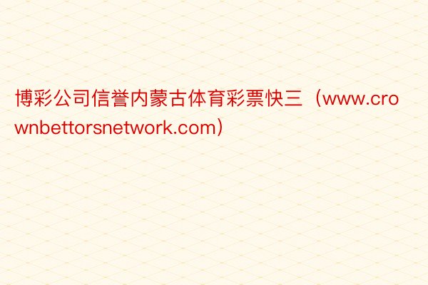 博彩公司信誉内蒙古体育彩票快三（www.crownbettorsnetwork.com）