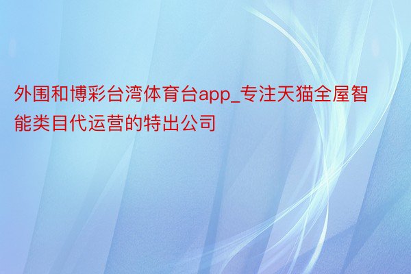 外围和博彩台湾体育台app_专注天猫全屋智能类目代运营的特出公司