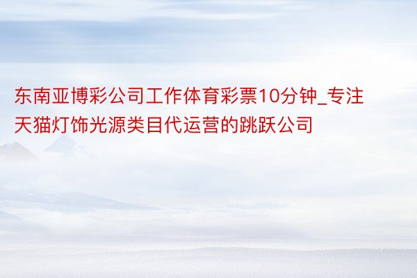 东南亚博彩公司工作体育彩票10分钟_专注天猫灯饰光源类目代运营的跳跃公司