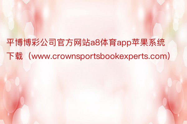 平博博彩公司官方网站a8体育app苹果系统下载（www.crownsportsbookexperts.com）