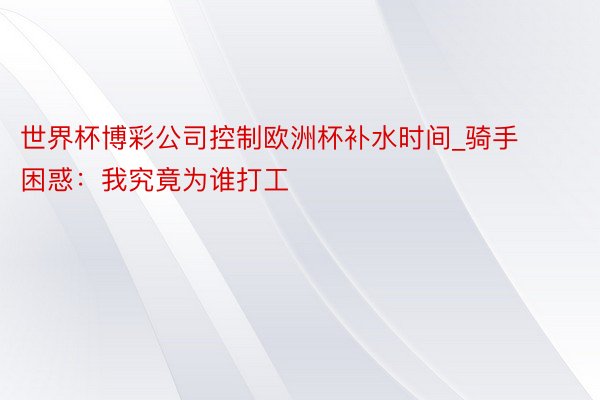 世界杯博彩公司控制欧洲杯补水时间_骑手困惑：我究竟为谁打工