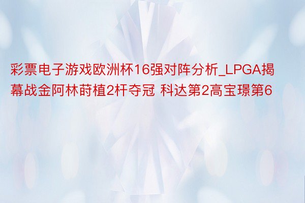彩票电子游戏欧洲杯16强对阵分析_LPGA揭幕战金阿林莳植2杆夺冠 科达第2高宝璟第6