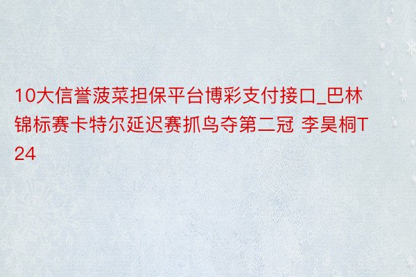 10大信誉菠菜担保平台博彩支付接口_巴林锦标赛卡特尔延迟赛抓鸟夺第二冠 李昊桐T24