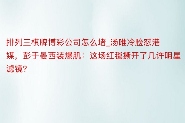 排列三棋牌博彩公司怎么堵_汤唯冷脸怼港媒，彭于晏西装爆肌：这场红毯撕开了几许明星滤镜？