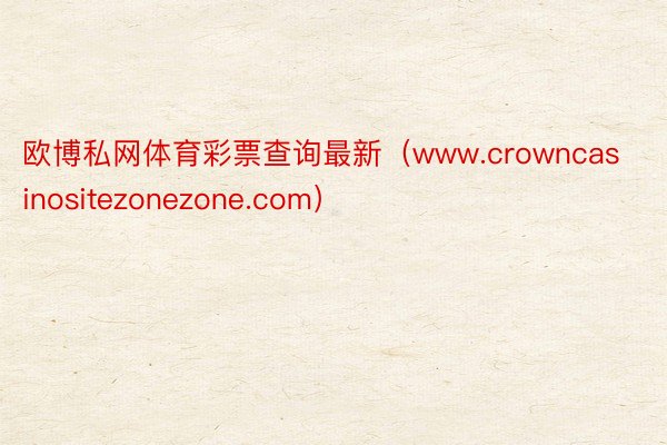 欧博私网体育彩票查询最新（www.crowncasinositezonezone.com）