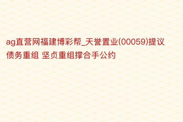 ag直营网福建博彩帮_天誉置业(00059)提议债务重组 坚贞重组撑合手公约